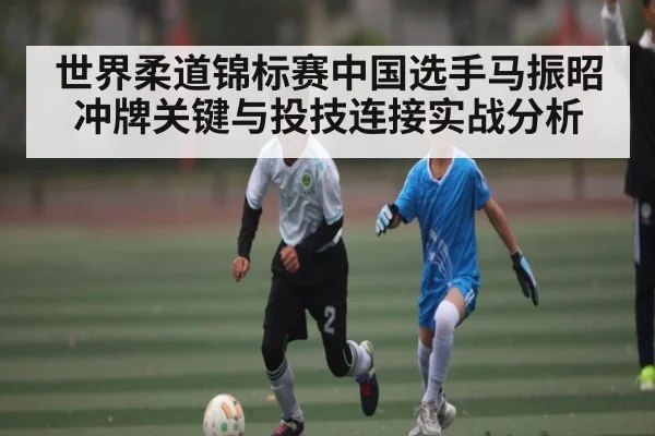 世界柔道锦标赛中国选手马振昭冲牌关键与投技连接实战分析 | kaiyun