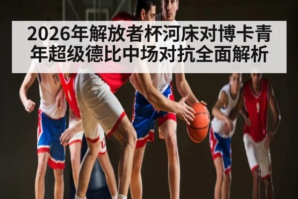 2026年解放者杯河床对博卡青年超级德比中场对抗全面解析 | kaiyun