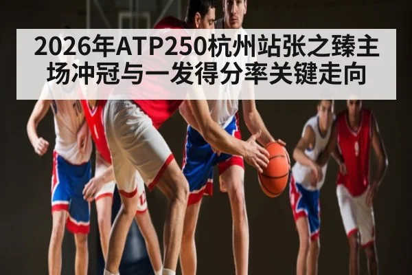 2026年ATP250杭州站张之臻主场冲冠与一发得分率关键走向 | kaiyun