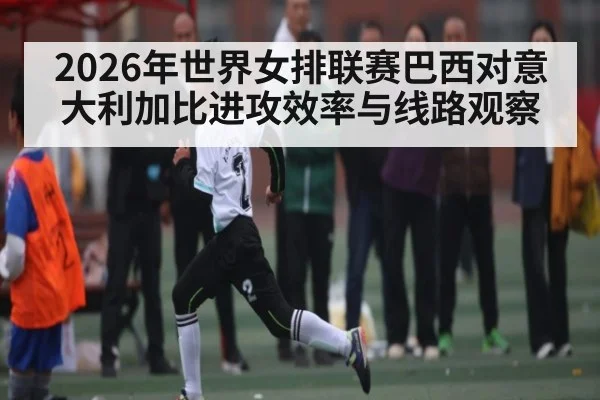 2026年世界女排联赛巴西对意大利加比进攻效率与线路观察
