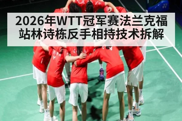 2026年WTT冠军赛法兰克福站林诗栋反手相持技术拆解 | kaiyun